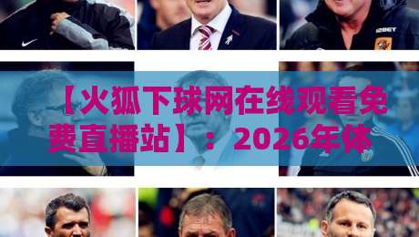 【火狐下球网在线观看免费直播站】:2026年体育迷必备的隐藏观赛指南