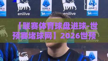【联赛体育球盘进球-世预赛堵球网】2026世预赛亚洲区，这些细节决定你能不能看穿盘口！