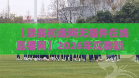 【联赛初盘网无插件在线直播网】2026年观赛新选择,这些细节你可能忽略了