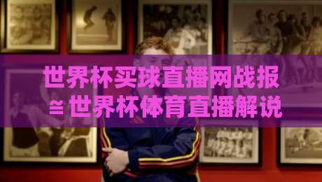 世界杯买球直播网战报≌世界杯体育直播解说无插件在线直播网:2026年观赛新体验