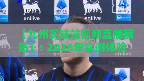 【九州买球站视频直播网站】: 2026年实测体验,这些隐藏功能你发现了没?