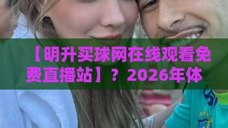 【明升买球网在线观看免费直播站】?2026年体育迷必知的观赛渠道与避坑指南