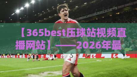【365best压球站视频直播网站】——2026年最值得收藏的体育观赛指南