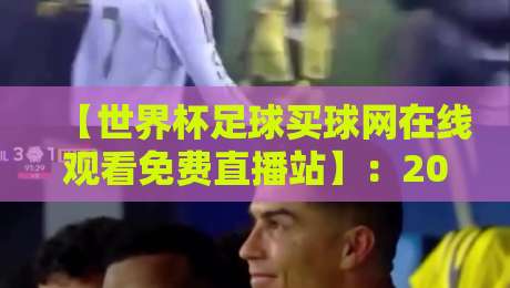【世界杯足球买球网在线观看免费直播站】:2026年观赛指南与避坑技巧