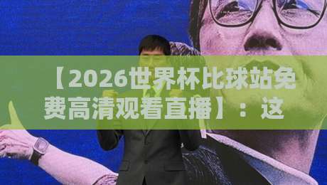 【2026世界杯比球站免费高清观看直播】:这届世界杯,连老妈都知道去哪儿看了!