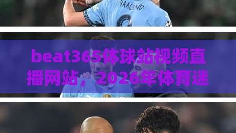 beat365体球站视频直播网站,2026年体育迷的观赛新选择(真实体验分享)
