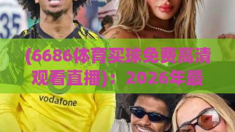 (6686体育买球免费高清观看直播)：2026年最新免费高清直播指南