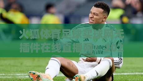 火狐体育足球买球网无插件在线直播网:2026年球迷必试的(火狐体育足球买球网无插件在线直播网)观赛神器