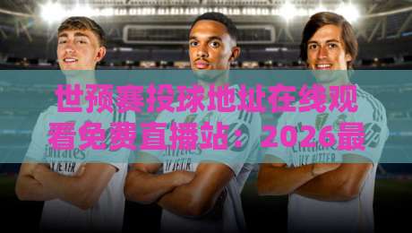 世预赛投球地址在线观看免费直播站:2026最新观赛攻略+【世预赛投球地址在线观看免费直播站】