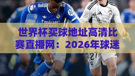 世界杯买球地址高清比赛直播网:2026年球迷的终极观赛方案