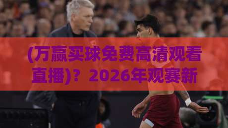 (万赢买球免费高清观看直播)?2026年观赛新选择,这些细节你必须知道!