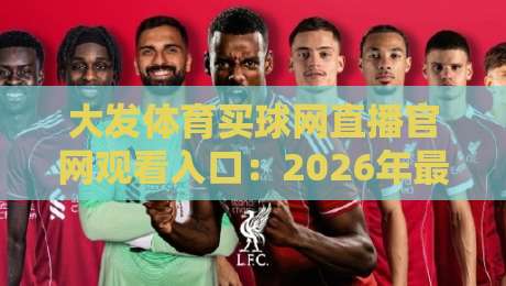 大发体育买球网直播官网观看入口:2026年最新安全观赛指南与平台实测