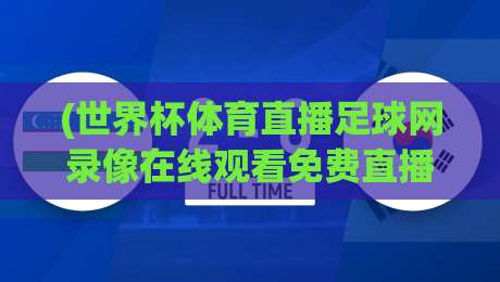 (世界杯体育直播足球网录像在线观看免费直播站):2026年球迷必知的五大免费观赛渠道与实用技巧