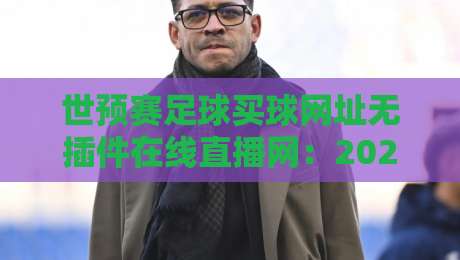 世预赛足球买球网址无插件在线直播网:2026年球迷必备的终极观赛投注指南
