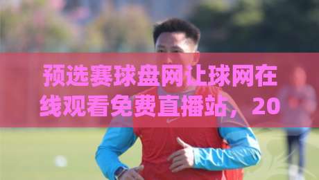 预选赛球盘网让球网在线观看免费直播站,2026最新观赛攻略!(预选赛球盘网让球网在线观看免费直播站)
