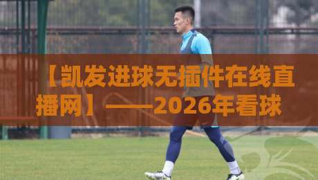【凯发进球无插件在线直播网】——2026年看球新体验,无插件流畅直播全指南