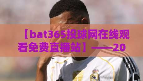 【bat365投球网在线观看免费直播站】——2026年资深球迷力荐:免费直播观赛全攻略、实测反馈与避坑指南