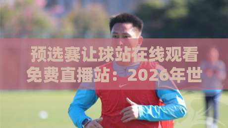 预选赛让球站在线观看免费直播站:2026年世界杯预选赛观赛指南与避坑手册
