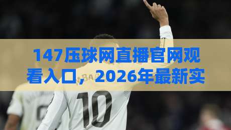 147压球网直播官网观看入口,2026年最新实测经验分享