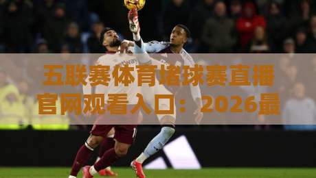 五联赛体育堵球赛直播官网观看入口:2026最新【五联赛体育堵球赛直播官网观看入口】全攻略
