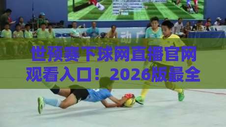 世预赛下球网直播官网观看入口!2026版最全观赛指南来了