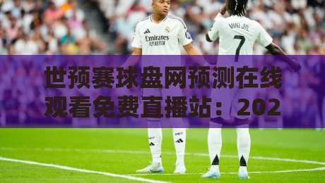 世预赛球盘网预测在线观看免费直播站:2026世预赛观赛必备指南