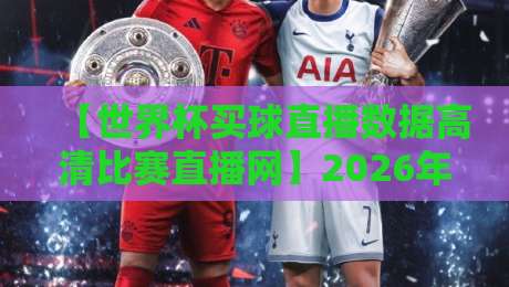 【世界杯买球直播数据高清比赛直播网】2026年观赛必备指南:高清画质与实时数据全解析