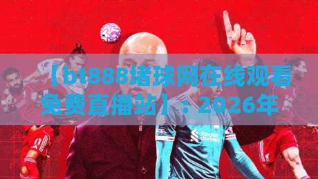 【bt888堵球网在线观看免费直播站】: 2026年球迷私藏的四大观赛黑科技,你用过几个?