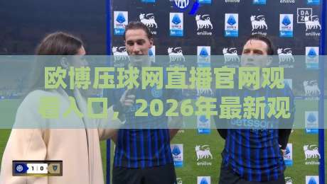 欧博压球网直播官网观看入口,2026年最新观赛指南!