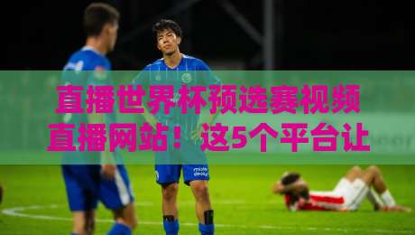 直播世界杯预选赛视频直播网站!这5个平台让你不错过任何一场比赛
