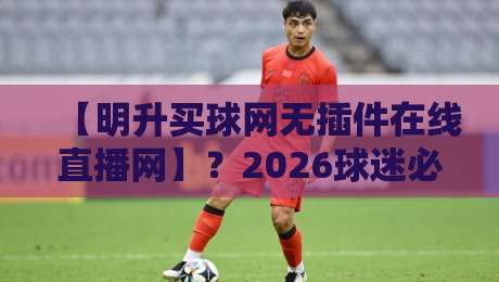 【明升买球网无插件在线直播网】?2026球迷必备的观赛新选择