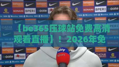 【be365压球站免费高清观看直播】!2026年免费高清直播入口与实战技巧解析