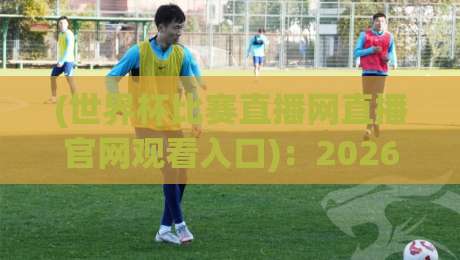 (世界杯比赛直播网直播官网观看入口):2026年最全观赛指南与入口汇总!