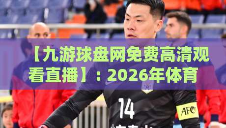 【九游球盘网免费高清观看直播】: 2026年体育迷的终极观赛指南