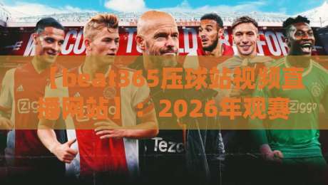 【beat365压球站视频直播网站】:2026年观赛新体验,资深球迷都在用的秘密武器
