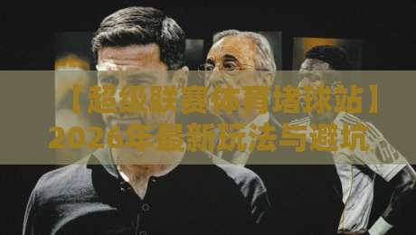 【超级联赛体育堵球站】2026年最新玩法与避坑指南 【超级联赛体育堵球站】2026年最新玩法与避坑指南