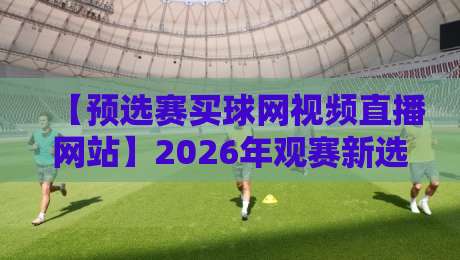 【预选赛买球网视频直播网站】2026年观赛新选择:这些平台到底值不值?