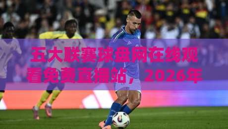 五大联赛球盘网在线观看免费直播站，2026年球迷必备的观赛神器