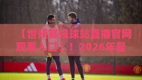【世预赛投球站直播官网观看入口】!2026年最新观赛指南与避坑手册