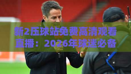 新2压球站免费高清观看直播:2026年球迷必备的高清观赛指南
