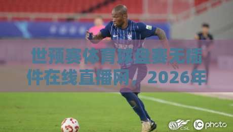 世预赛体育球盘赛无插件在线直播网,2026年观赛新选择!