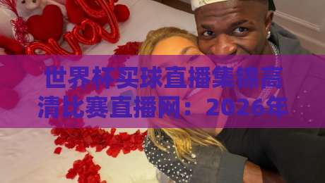 世界杯买球直播集锦高清比赛直播网:2026年看球必备指南【世界杯买球直播集锦高清比赛直播网】