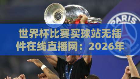 世界杯比赛买球站无插件在线直播网：2026年观赛必备神器推荐