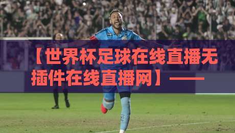 【世界杯足球在线直播无插件在线直播网】——2026年观赛新选择?