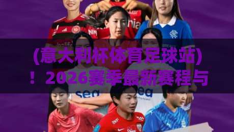 (意大利杯体育足球站)！2026赛季最新赛程与观赛指南