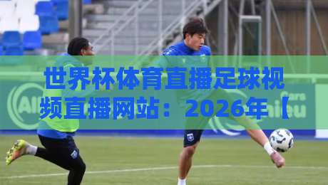 世界杯体育直播足球视频直播网站:2026年【世界杯体育直播足球视频直播网站】最新观赛指南