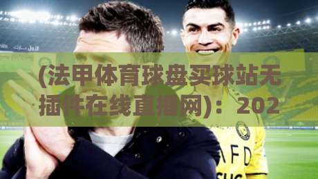 (法甲体育球盘买球站无插件在线直播网):2026赛季观赛新选择,你试过没?