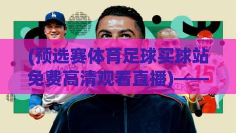 (预选赛体育足球买球站免费高清观看直播)——2026世界杯亚洲区预选赛,这5个免费高清直播渠道你试过没?