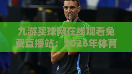 九游买球网在线观看免费直播站:2026年体育迷的观赛新选择?