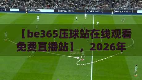 【be365压球站在线观看免费直播站】,2026年球迷必知的观赛新姿势